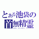 とある池袋の首無精霊（セルティ・ストゥルルソン）