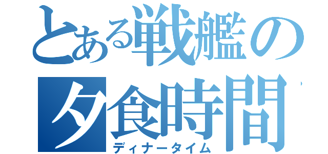 とある戦艦の夕食時間（ディナータイム）