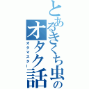 とあるきくち虫のオタク話（オタマスター）