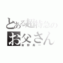 とある超特急のお父さん担当（吉野晃一）