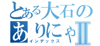 とある大石のありにゃんへの愛Ⅱ（インデックス）