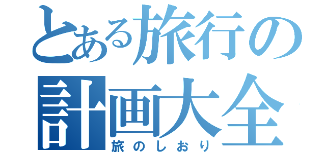 とある旅行の計画大全（旅のしおり）