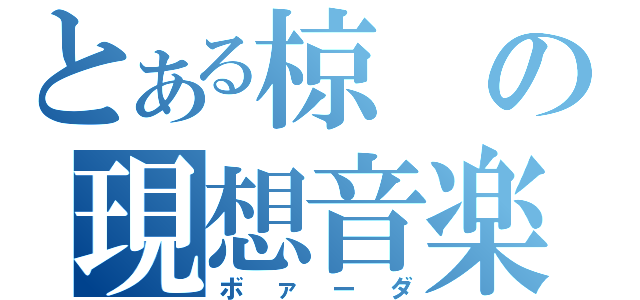 とある椋の現想音楽（ボァーダ）