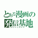 とある漫画の発信基地（ファンサイト）