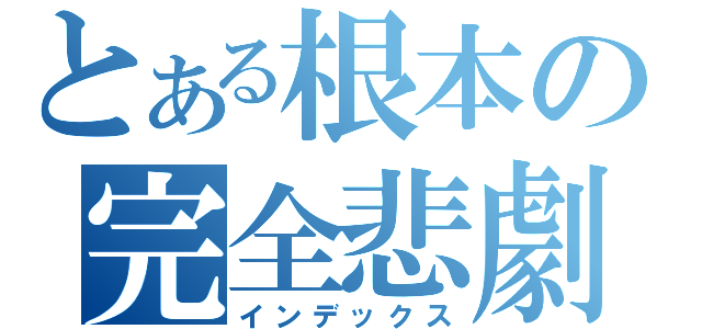 とある根本の完全悲劇（インデックス）