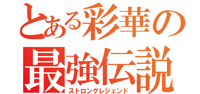 とある彩華の最強伝説（ストロングレジェンド）