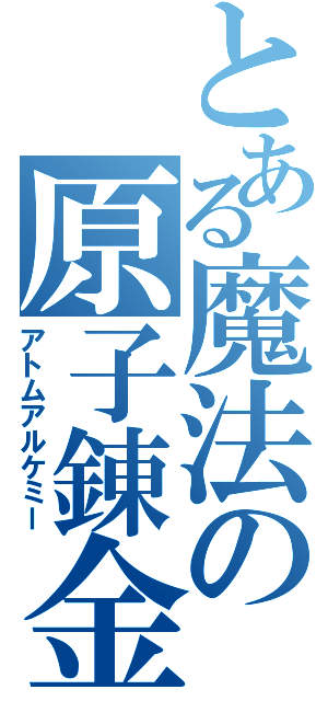 とある魔法の原子錬金（アトムアルケミー）