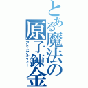 とある魔法の原子錬金（アトムアルケミー）