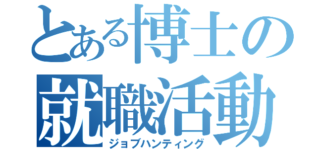 とある博士の就職活動（ジョブハンティング）