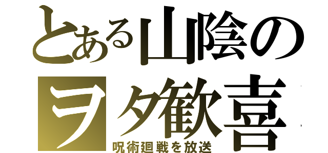 とある山陰のヲタ歓喜（呪術廻戦を放送）