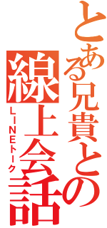 とある兄貴との線上会話（ＬＩＮＥトーク）