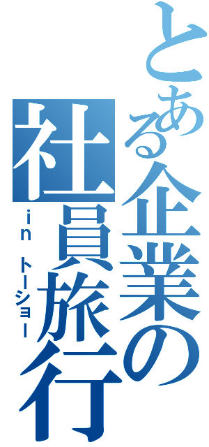 とある企業の社員旅行（ｉｎ トーショー）