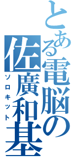 とある電脳の佐廣和基（ソロキット）