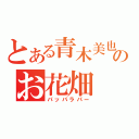 とある青木美也のお花畑（パッパラパー）