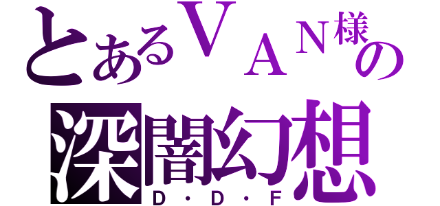 とあるＶＡＮ様の深闇幻想（Ｄ・Ｄ・Ｆ）