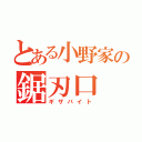 とある小野家の鋸刃口（ギザバイト）