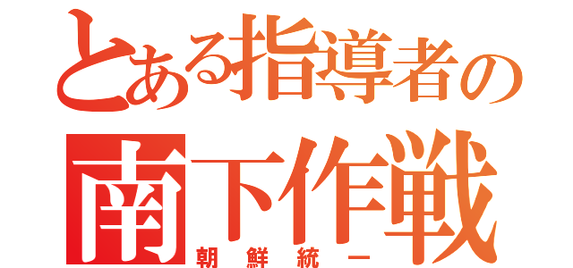 とある指導者の南下作戦（朝鮮統一）