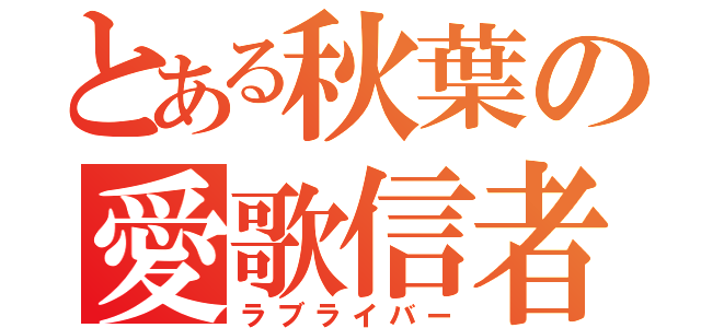 とある秋葉の愛歌信者（ラブライバー）