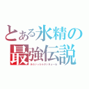 とある氷精の最強伝説（あたいったらさいきょーね）