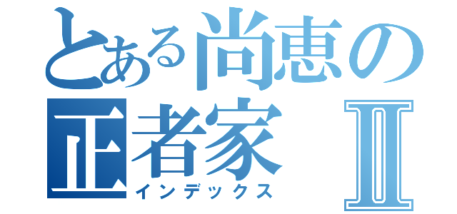 とある尚恵の正者家Ⅱ（インデックス）