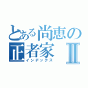 とある尚恵の正者家Ⅱ（インデックス）