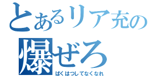 とあるリア充の爆ぜろ（ばくはつしてなくなれ）