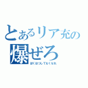 とあるリア充の爆ぜろ（ばくはつしてなくなれ）