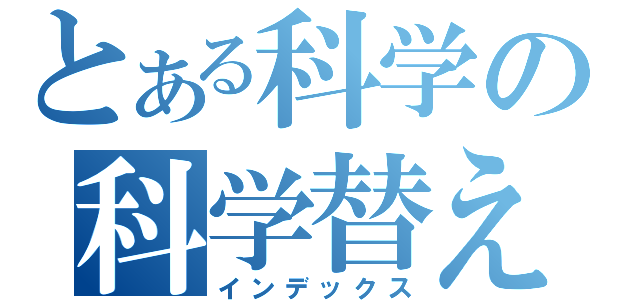 とある科学の科学替え歌集ｏｎｌｙ ｍｙ ｒａｉｌｇｕｎ（インデックス）