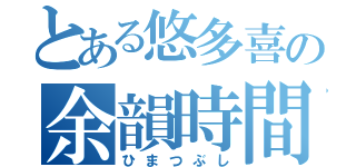 とある悠多喜の余韻時間（ひまつぶし）