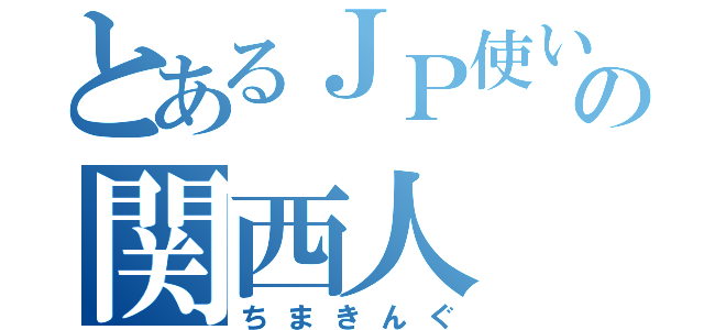 とあるＪＰ使いの関西人（ちまきんぐ）