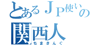 とあるＪＰ使いの関西人（ちまきんぐ）