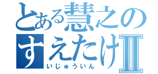 とある慧之のすえたけⅡ（いじゅういん）