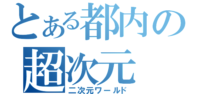 とある都内の超次元（二次元ワールド）