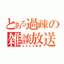 とある過疎の雑談放送（ｇｄｇｄ放送）