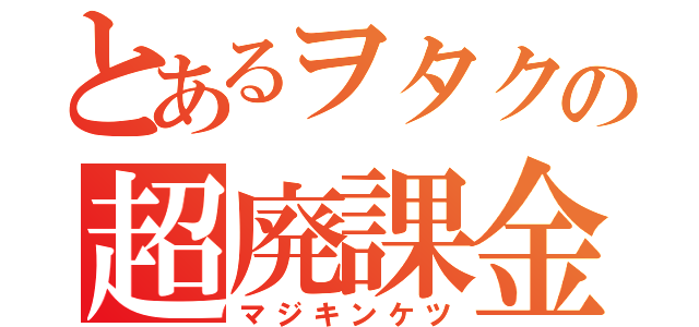 とあるヲタクの超廃課金（マジキンケツ）