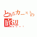 とあるカーストの底辺（はにゃ？）