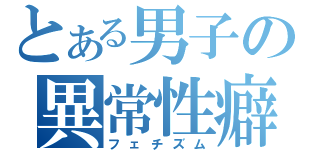 とある男子の異常性癖（フェチズム）