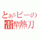 とあるビーの雷犂熱刀（ラリアット）