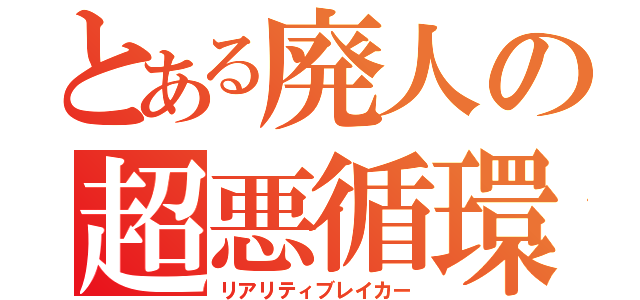 とある廃人の超悪循環（リアリティブレイカー）