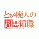 とある廃人の超悪循環（リアリティブレイカー）