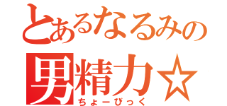 とあるなるみの男精力☆（ちょーびっく）