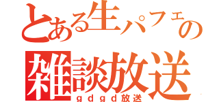 とある生パフェの雑談放送（ｇｄｇｄ放送）