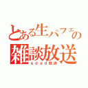 とある生パフェの雑談放送（ｇｄｇｄ放送）