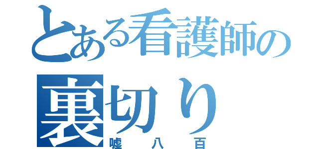 とある看護師の裏切り（嘘八百）