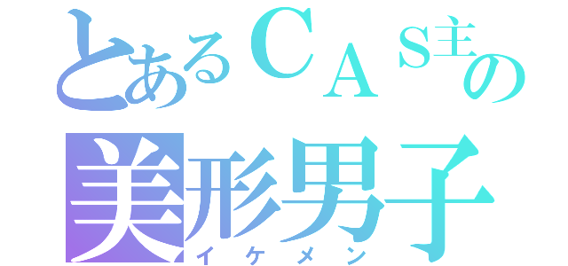 とあるＣＡＳ主の美形男子（イケメン）