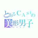 とあるＣＡＳ主の美形男子（イケメン）