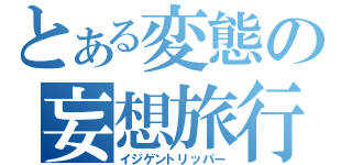 とある変態の妄想旅行（イジゲントリッパー）