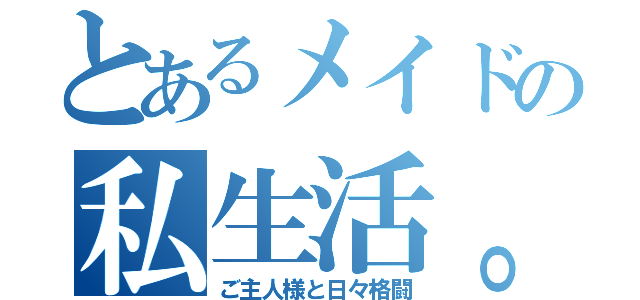 とあるメイドの私生活。（ご主人様と日々格闘）