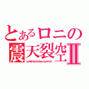 とあるロニの震天裂空斬光旋風滅砕神罰割殺撃Ⅱ（シェイクスプリットスラッシュウインドクラッシュパニッシュディバイドエンド）