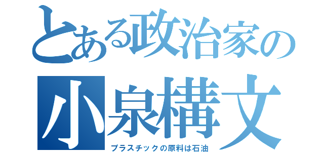 とある政治家の小泉構文（プラスチックの原料は石油）